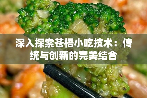 深入探索苍梧小吃技术：传统与创新的完美结合