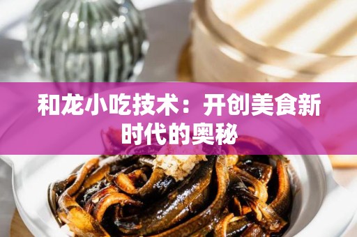 和龙小吃技术：开创美食新时代的奥秘