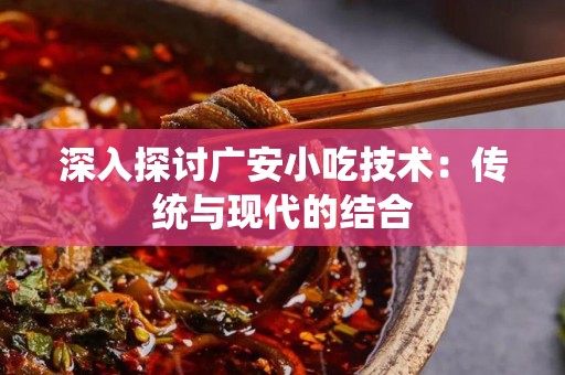 深入探讨广安小吃技术：传统与现代的结合