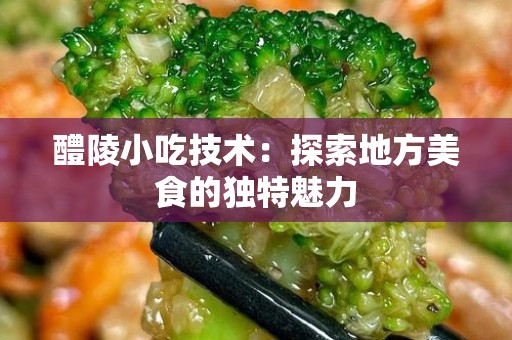 醴陵小吃技术：探索地方美食的独特魅力
