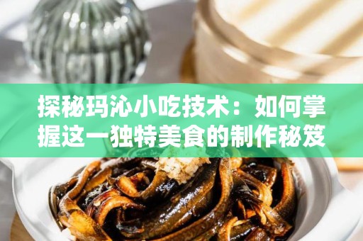 探秘玛沁小吃技术：如何掌握这一独特美食的制作秘笈
