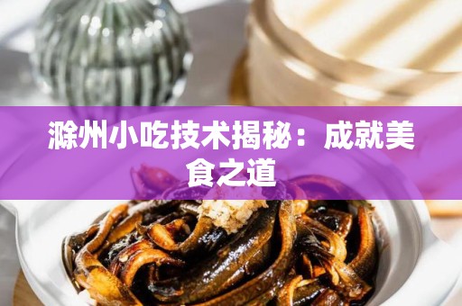 滁州小吃技术揭秘：成就美食之道