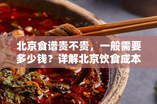 北京食谱贵不贵，一般需要多少钱？详解北京饮食成本