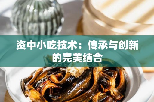 资中小吃技术：传承与创新的完美结合