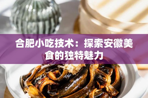 合肥小吃技术：探索安徽美食的独特魅力