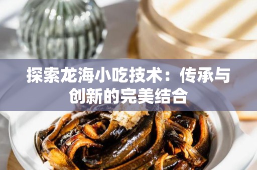探索龙海小吃技术：传承与创新的完美结合