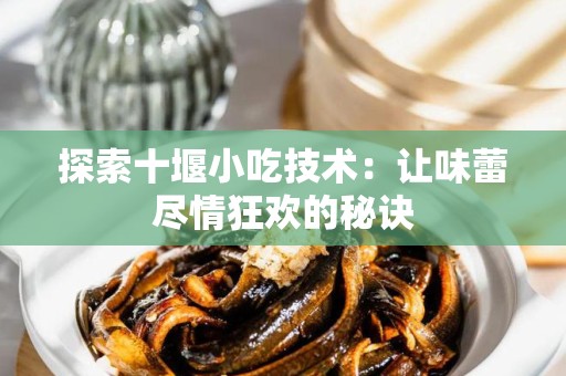 探索十堰小吃技术：让味蕾尽情狂欢的秘诀