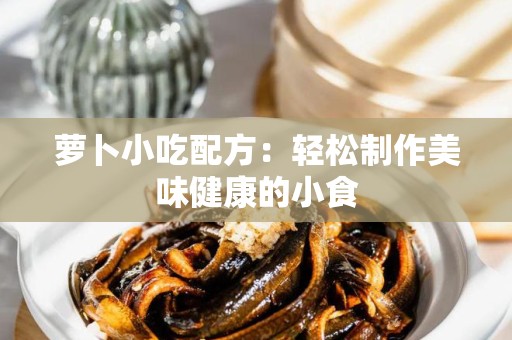 萝卜小吃配方：轻松制作美味健康的小食