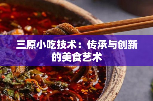 三原小吃技术：传承与创新的美食艺术
