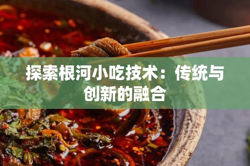 探索根河小吃技术：传统与创新的融合