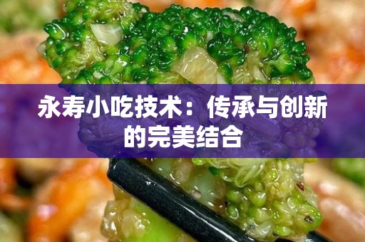 永寿小吃技术：传承与创新的完美结合
