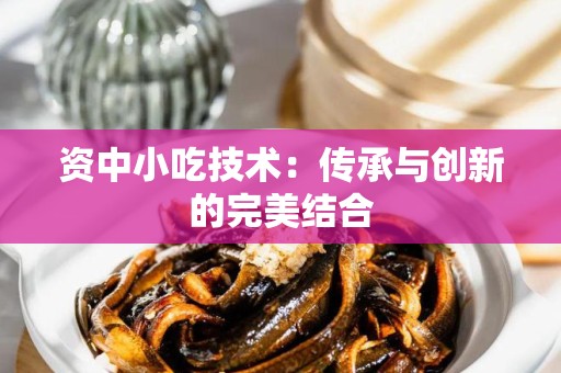 资中小吃技术：传承与创新的完美结合