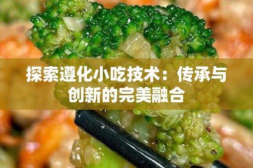 探索遵化小吃技术：传承与创新的完美融合