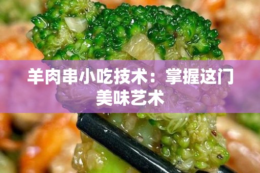 羊肉串小吃技术：掌握这门美味艺术
