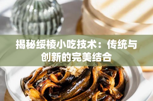 揭秘绥棱小吃技术：传统与创新的完美结合