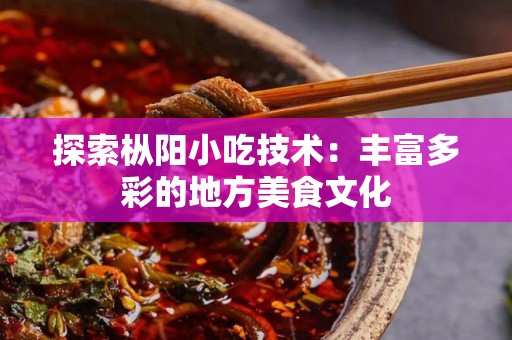 探索枞阳小吃技术：丰富多彩的地方美食文化