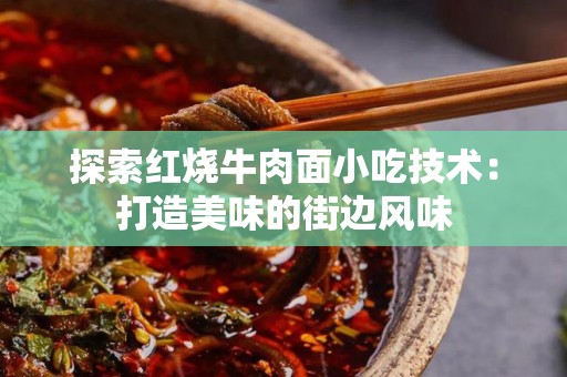 探索红烧牛肉面小吃技术：打造美味的街边风味