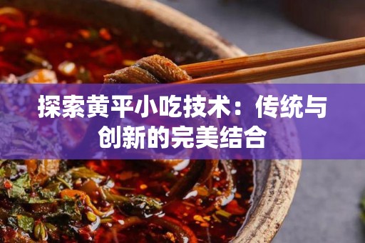 探索黄平小吃技术：传统与创新的完美结合