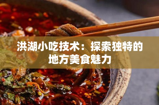 洪湖小吃技术：探索独特的地方美食魅力