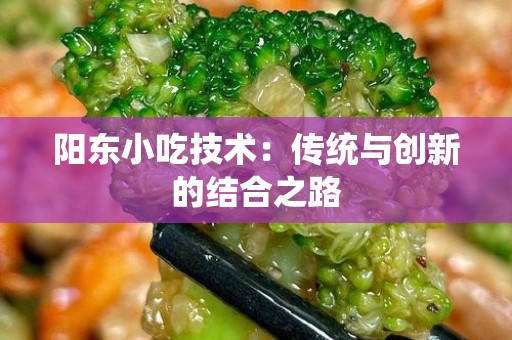 阳东小吃技术：传统与创新的结合之路