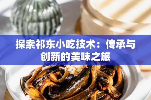 探索祁东小吃技术：传承与创新的美味之旅
