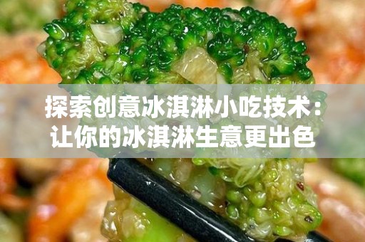 探索创意冰淇淋小吃技术：让你的冰淇淋生意更出色