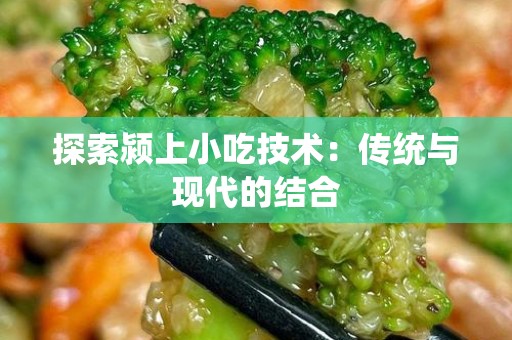探索颍上小吃技术：传统与现代的结合
