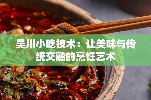 吴川小吃技术：让美味与传统交融的烹饪艺术