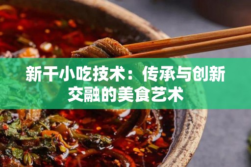 新干小吃技术：传承与创新交融的美食艺术