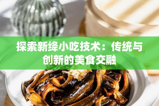 探索新绛小吃技术：传统与创新的美食交融
