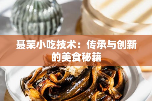 聂荣小吃技术：传承与创新的美食秘籍