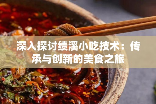 深入探讨绩溪小吃技术：传承与创新的美食之旅
