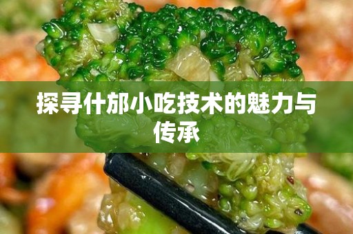 探寻什邡小吃技术的魅力与传承