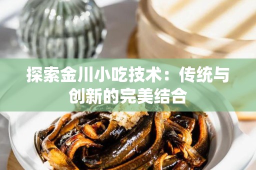 探索金川小吃技术：传统与创新的完美结合