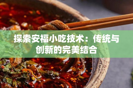 探索安福小吃技术：传统与创新的完美结合