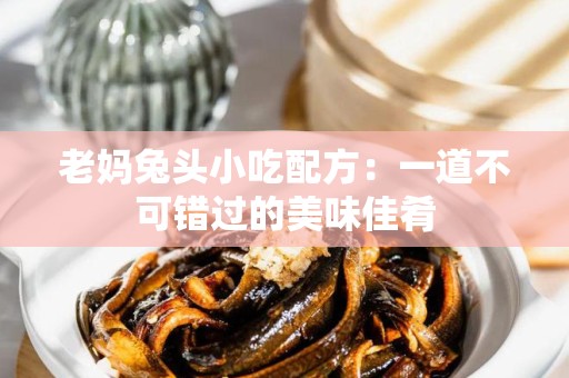 老妈兔头小吃配方：一道不可错过的美味佳肴