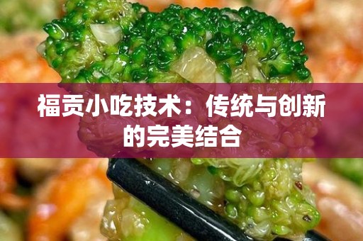 福贡小吃技术：传统与创新的完美结合
