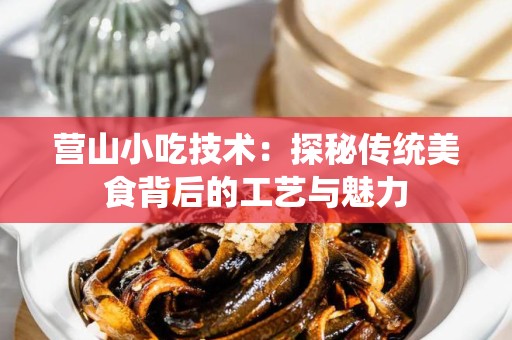 营山小吃技术：探秘传统美食背后的工艺与魅力