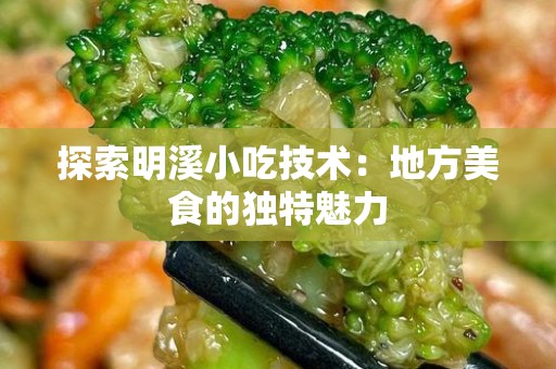 探索明溪小吃技术：地方美食的独特魅力