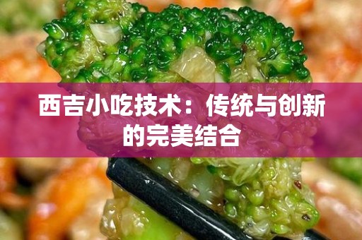 西吉小吃技术：传统与创新的完美结合