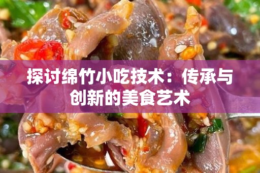 探讨绵竹小吃技术：传承与创新的美食艺术