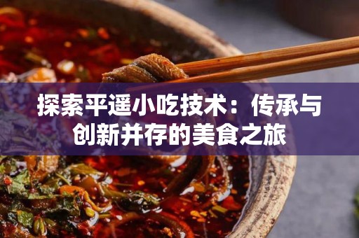 探索平遥小吃技术：传承与创新并存的美食之旅
