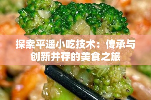 探索平遥小吃技术：传承与创新并存的美食之旅