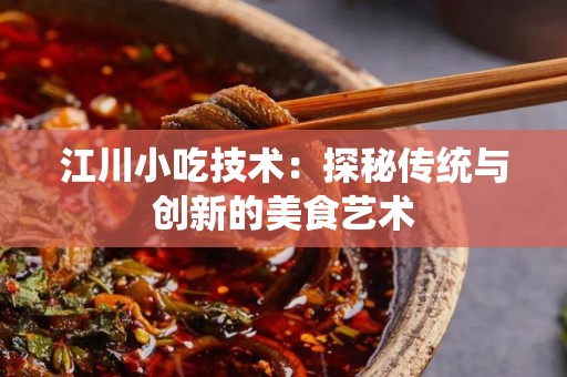 江川小吃技术：探秘传统与创新的美食艺术