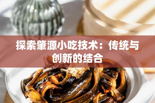 探索肇源小吃技术：传统与创新的结合