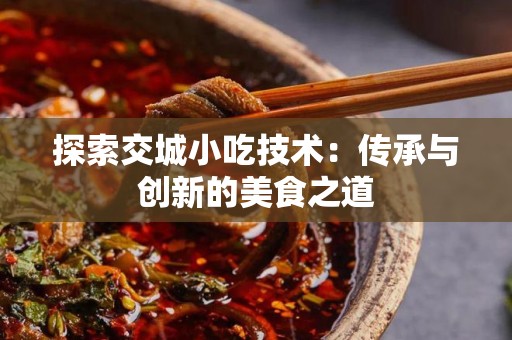 探索交城小吃技术：传承与创新的美食之道