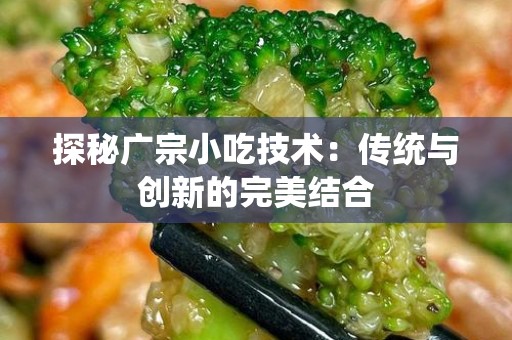 探秘广宗小吃技术：传统与创新的完美结合