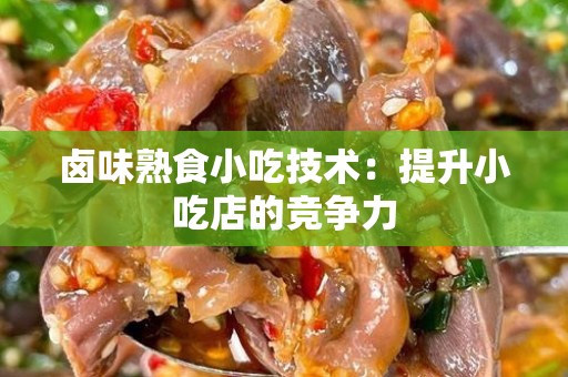 卤味熟食小吃技术：提升小吃店的竞争力