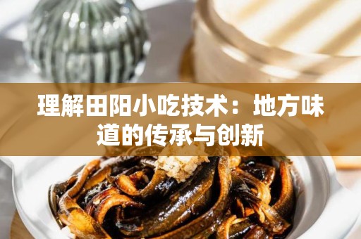 理解田阳小吃技术：地方味道的传承与创新