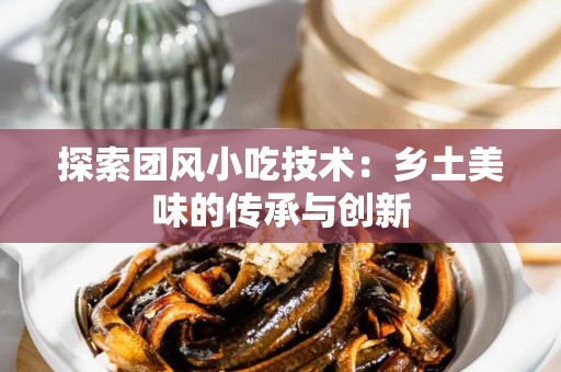 探索团风小吃技术：乡土美味的传承与创新